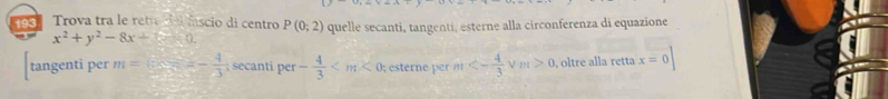 Trova tra le retre del fscio di centro P(0;2) quelle secanti, tangenti, esterne alla circonferenza di equazione
x^2+y^2-8x+6=0. 
tangenti per m=6x=- 4/3 ; secanti per - 4/3  ; esterne per m<- 4/3  ν m>0 , oltre alla retta x=0|