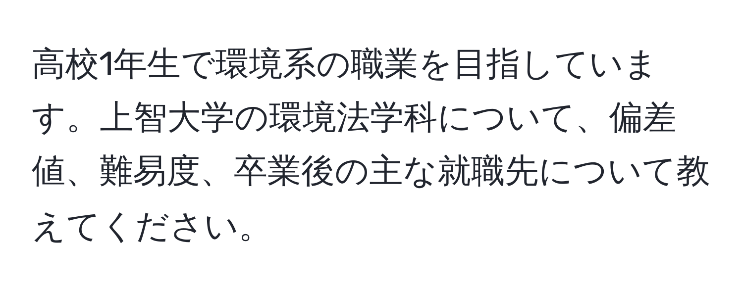 高校1年生で環境系の職業を目指しています。上智大学の環境法学科について、偏差値、難易度、卒業後の主な就職先について教えてください。