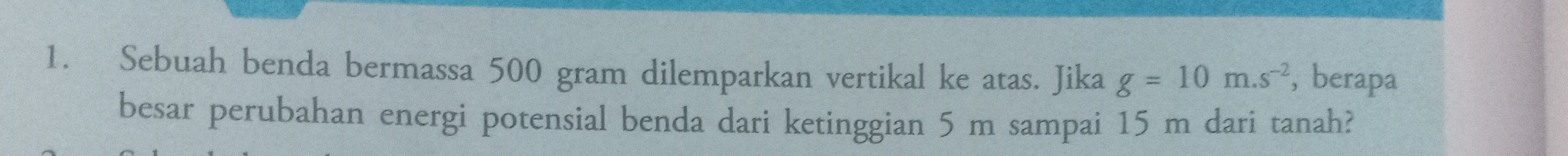 Sebuah benda bermassa 500 gram dilemparkan vertikal ke atas. Jika g=10m.s^(-2) , berapa 
besar perubahan energi potensial benda dari ketinggian 5 m sampai 15 m dari tanah?