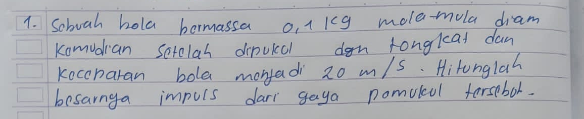 Soboah hola bormassa o, 11cg mole-mola diam 
Komudian setolah dipuldl don longlead dan 
kocenaran bola monjadi 2o m/s. Hitonglah 
besanga impuls dari gaga pomulcul forsebol.