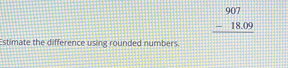 beginarrayr 907 -18.09 hline endarray
Estimate the difference using rounded numbers.