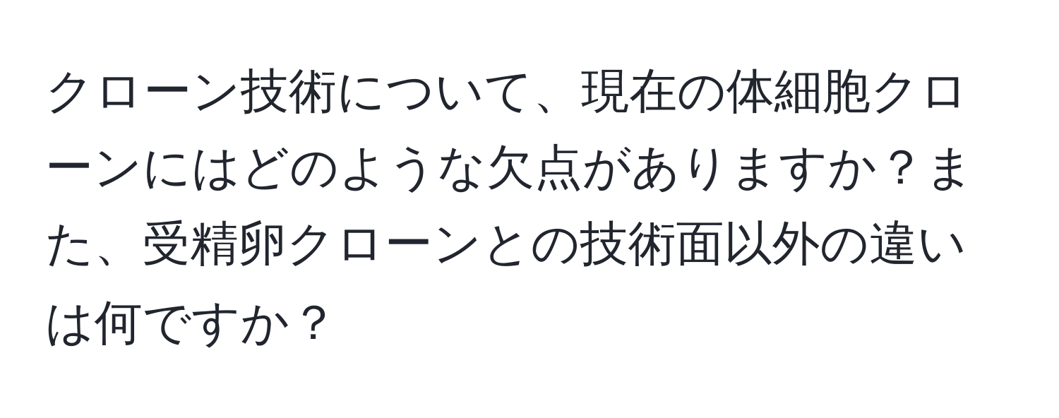 クローン技術について、現在の体細胞クローンにはどのような欠点がありますか？また、受精卵クローンとの技術面以外の違いは何ですか？