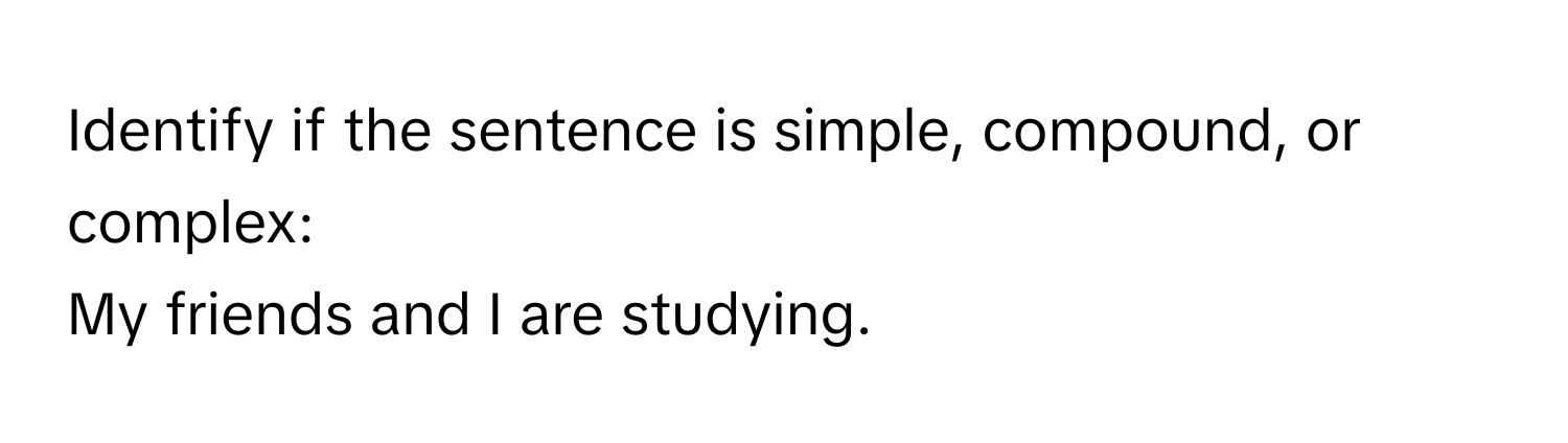 Identify if the sentence is simple, compound, or complex:
My friends and I are studying.