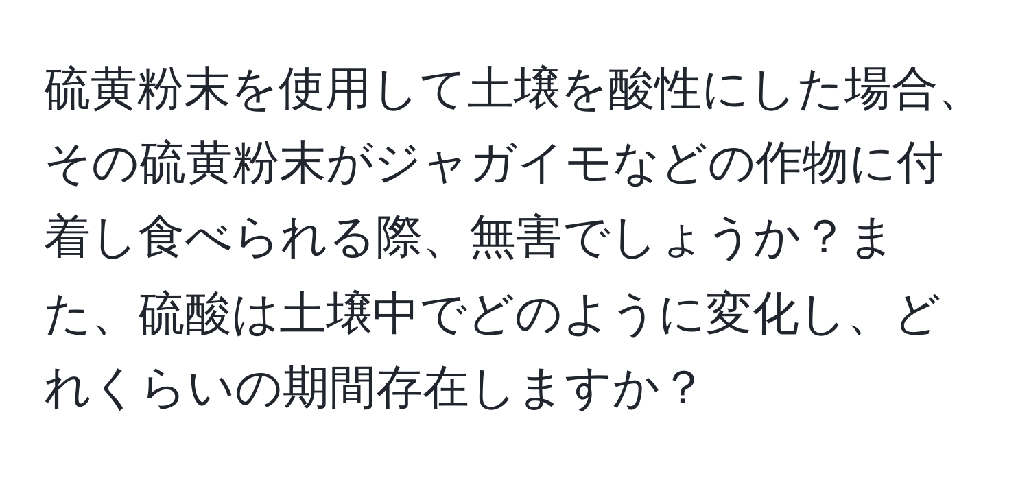 硫黄粉末を使用して土壌を酸性にした場合、その硫黄粉末がジャガイモなどの作物に付着し食べられる際、無害でしょうか？また、硫酸は土壌中でどのように変化し、どれくらいの期間存在しますか？