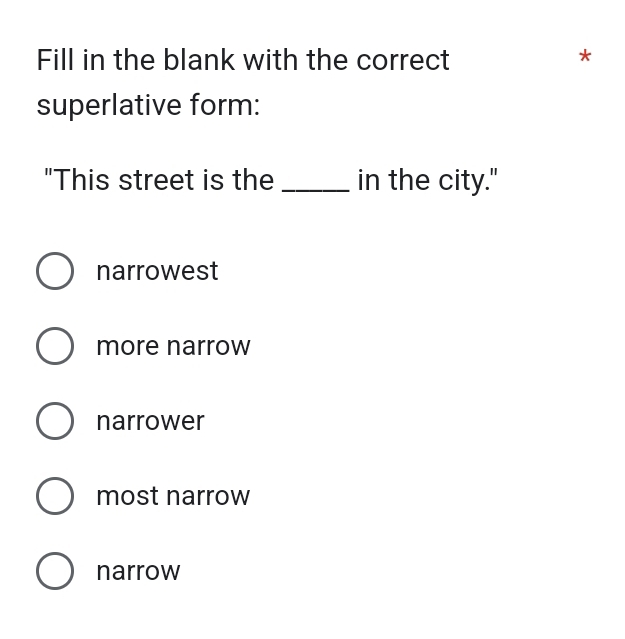 Fill in the blank with the correct
*
superlative form:
"This street is the _in the city."
narrowest
more narrow
narrower
most narrow
narrow