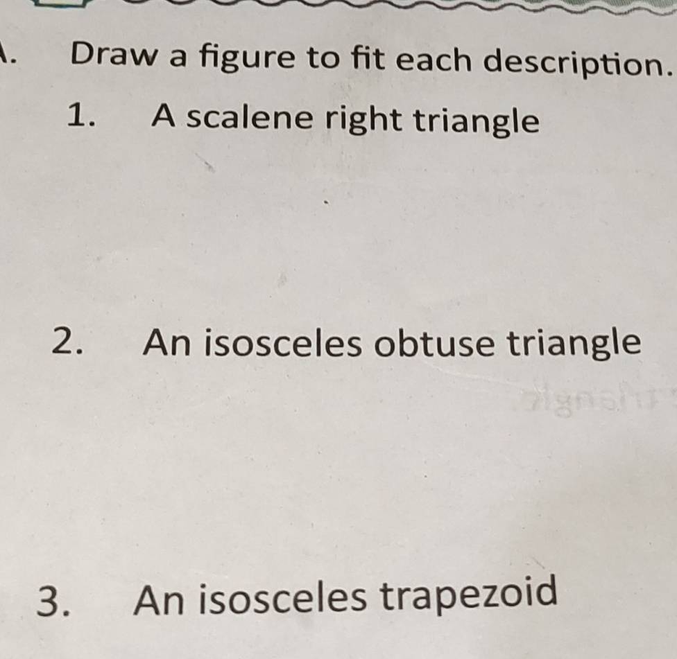 Draw a figure to fit each description. 
1. A scalene right triangle 
2. An isosceles obtuse triangle 
3. An isosceles trapezoid