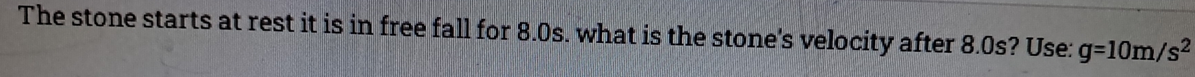 The stone starts at rest it is in free fall for 8.0 is s. what is the stone's velocity after 8.0s? Use: g=10m/s^2