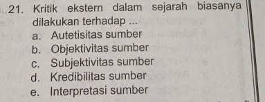 Kritik ekstern dalam sejarah biasanya
dilakukan terhadap ...
a. Autetisitas sumber
b. Objektivitas sumber
c. Subjektivitas sumber
d. Kredibilitas sumber
e. Interpretasi sumber