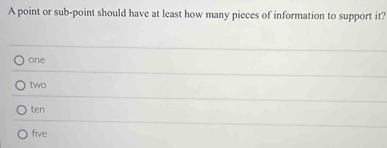 A point or sub-point should have at least how many pieces of information to support it?
one
two
ten
five