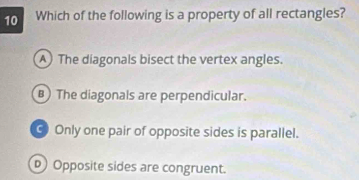 Which of the following is a property of all rectangles?
A The diagonals bisect the vertex angles.
B) The diagonals are perpendicular.
Only one pair of opposite sides is parallel.
p) Opposite sides are congruent.