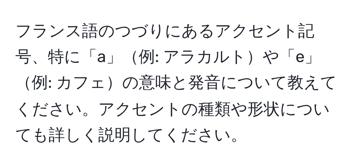 フランス語のつづりにあるアクセント記号、特に「a」例: アラカルトや「e」例: カフェの意味と発音について教えてください。アクセントの種類や形状についても詳しく説明してください。