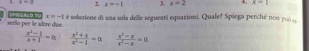 x=0 4. x=1
2. x=-1 3. x=2
SPIEGALO TU x=-1 è soluzione di una sola delle seguenti equazioni. Quale? Spiega perché non può es. 
serlo per le altre due.
 (x^2-1)/x+1 =0;  (x^2+x)/x^2-1 =0;  (x^3-x)/x^2-x =0.