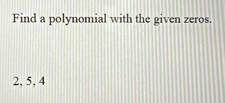 Find a polynomial with the given zeros.
2, 5, 4