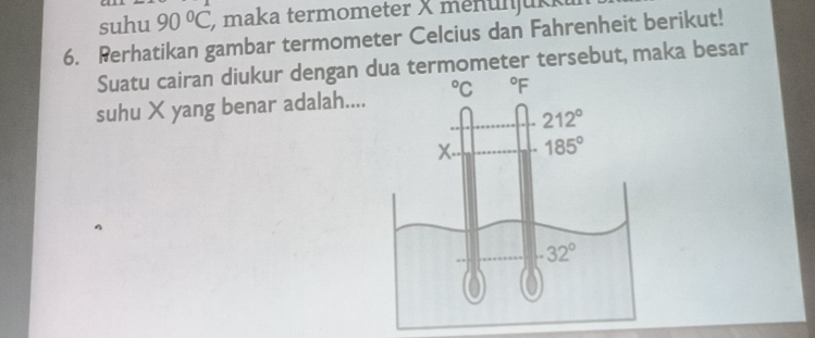 suhu 90°C maka termometer X menün  jukk
6. Perhatikan gambar termometer Celcius dan Fahrenheit berikut!
Suatu cairan diukur dengan dua termometer tersebut, maka besar
suhu X yang benar adalah....