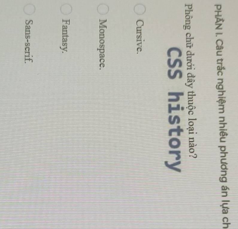 PHẢN I. Câu trắc nghiệm nhiều phương án lựa ch
Phông chữ dưới đây thuộc loại nào?
CSS history
Cursive.
Monospace.
Fantasy.
Sans-serif.