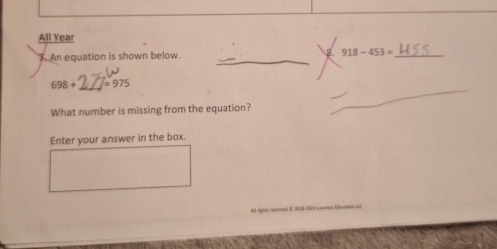 All Year 
7. An equation is shown below. 8. 918-453= _ 
_
698+ =975
What number is missing from the equation? 
Enter your answer in the box. 
rghe reerved o 2 1