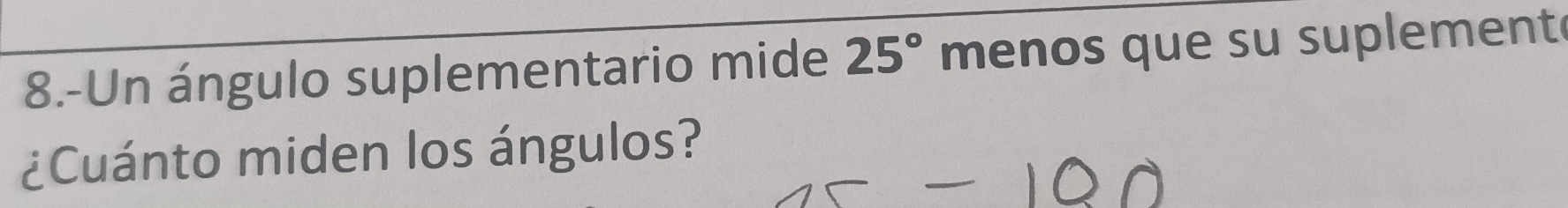 8.-Un ángulo suplementario mide 25° menos que su suplement 
¿Cuánto miden los ángulos?