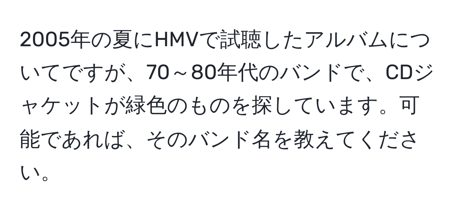 2005年の夏にHMVで試聴したアルバムについてですが、70～80年代のバンドで、CDジャケットが緑色のものを探しています。可能であれば、そのバンド名を教えてください。