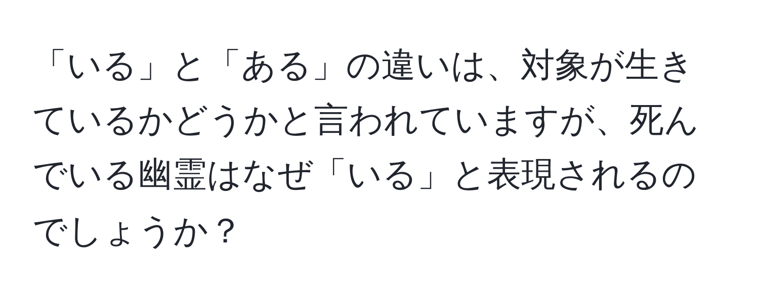 「いる」と「ある」の違いは、対象が生きているかどうかと言われていますが、死んでいる幽霊はなぜ「いる」と表現されるのでしょうか？