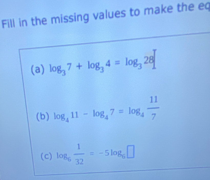 Fill in the missing values to make the eq 
(a) log _37+log _34=log _328
(b) log _411-log _47=log _4 11/7 
(c) log _6 1/32 =-5log _6□