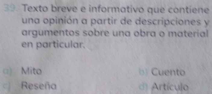 Texto breve e informativo que contiene
una opinión a partir de descripciones y
argumentos sobre una obra o material
en particular.
□) Mito b) Cuento
c Reseña d) Artículo