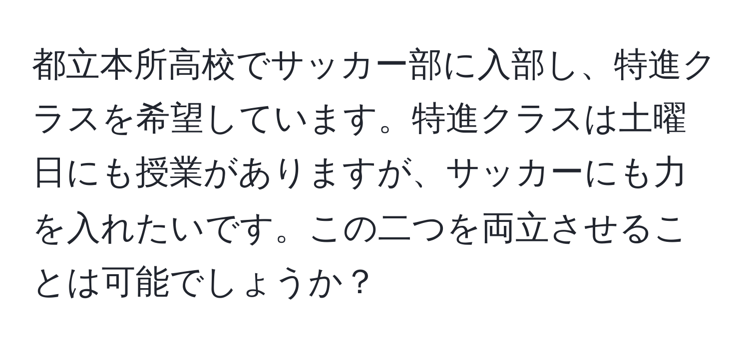 都立本所高校でサッカー部に入部し、特進クラスを希望しています。特進クラスは土曜日にも授業がありますが、サッカーにも力を入れたいです。この二つを両立させることは可能でしょうか？