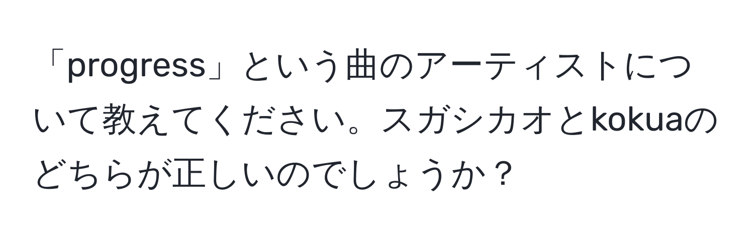 「progress」という曲のアーティストについて教えてください。スガシカオとkokuaのどちらが正しいのでしょうか？