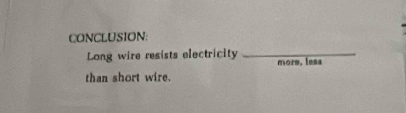 CONCLUSION: 
Long wire resists electricity _mors, lesa 
than short wire.