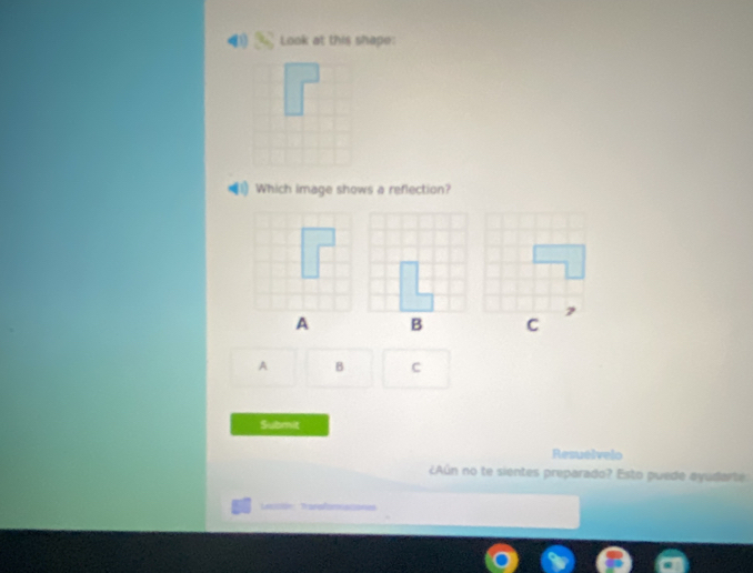 Look at this shape: 
1 Which image shows a reflection?

A B c 
Submit 
Resuelvelo 
¿Aún no te sientes preparado? Esto puede ayudarte