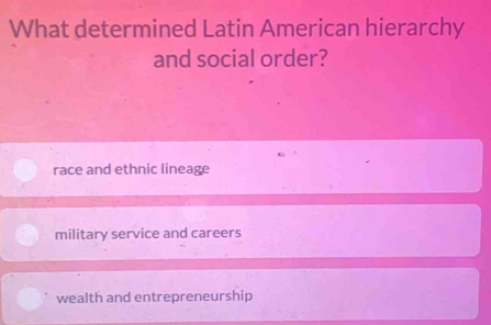 What determined Latin American hierarchy
and social order?
race and ethnic lineage
military service and careers
wealth and entrepreneurship