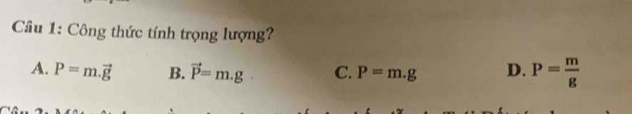 Câầu 1: Công thức tính trọng lượng?
A. P=m.vector g B. vector P=m.g. C. P=m.g D. P= m/g 