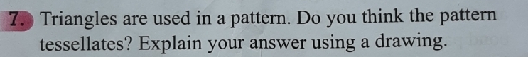 Triangles are used in a pattern. Do you think the pattern 
tessellates? Explain your answer using a drawing.