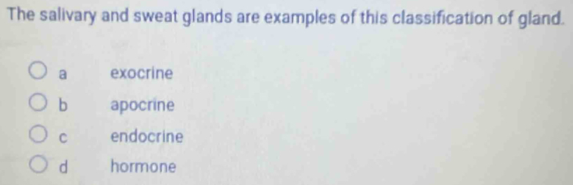 The salivary and sweat glands are examples of this classification of gland.
a exocrine
b apocrine
C endocrine
d hormone