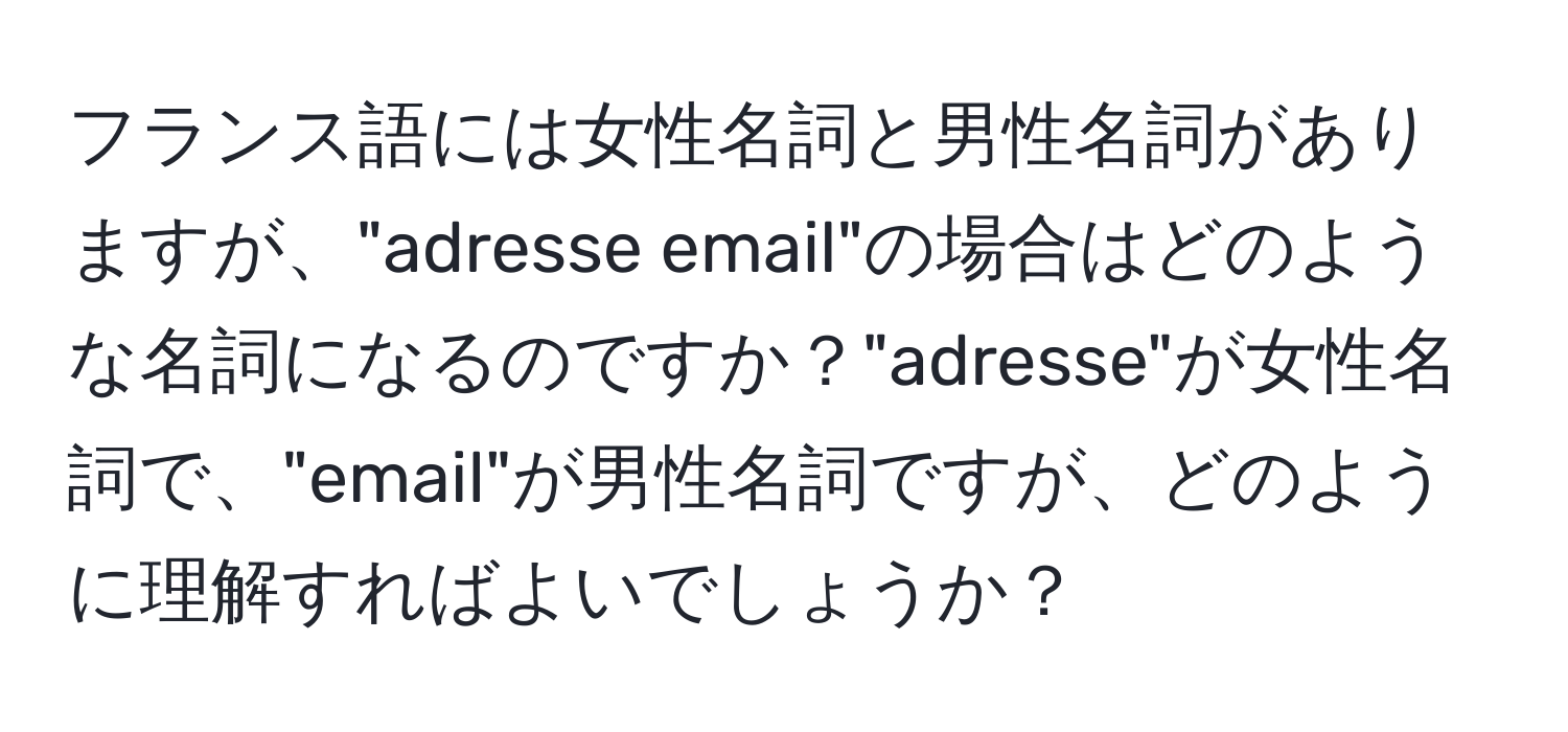 フランス語には女性名詞と男性名詞がありますが、"adresse email"の場合はどのような名詞になるのですか？"adresse"が女性名詞で、"email"が男性名詞ですが、どのように理解すればよいでしょうか？