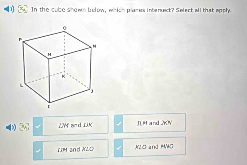 In the cube shown below, which planes intersect? Select all that apply.
IJM and IJK ILM and JKN
IJM and KLO KLO and MNO