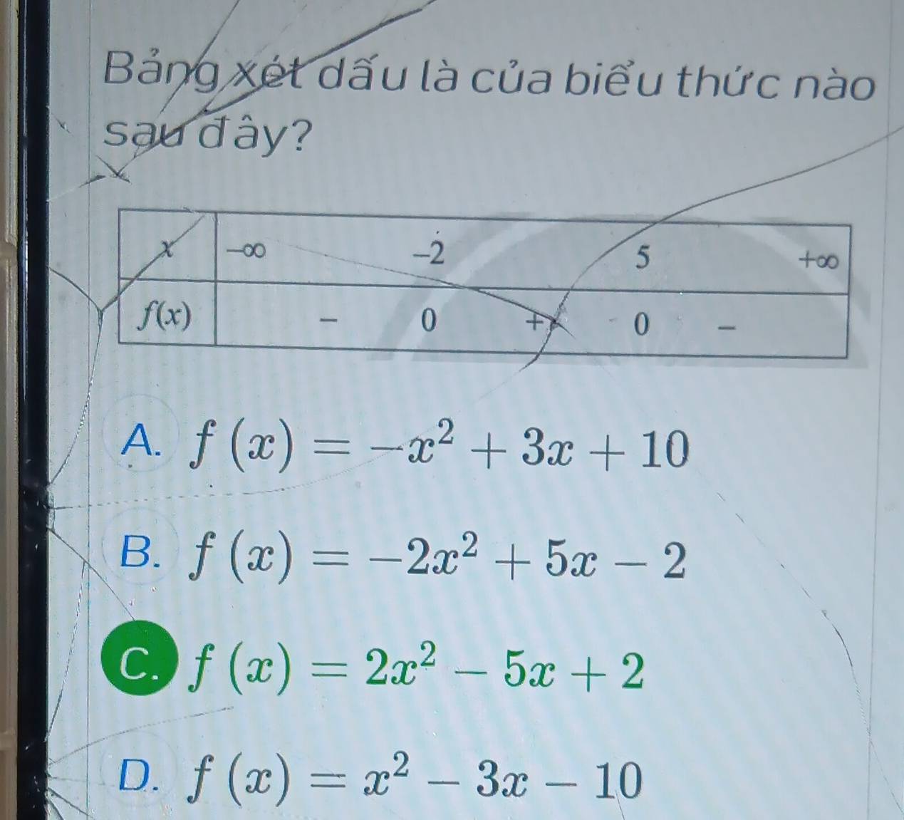 Bảng xét dấu là của biểu thức nào
sau đây?
A. f(x)=-x^2+3x+10
B. f(x)=-2x^2+5x-2
C. f(x)=2x^2-5x+2
D. f(x)=x^2-3x-10