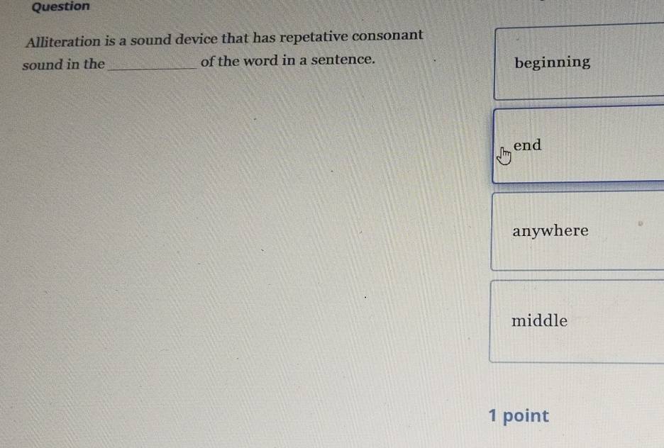 Question
Alliteration is a sound device that has repetative consonant
sound in the _of the word in a sentence. beginning
end
anywhere
middle
1 point