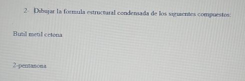 2- Dibujar la formula estructural condensada de los siguientes compuestos: 
Butil metil cetona 
2-pentanona