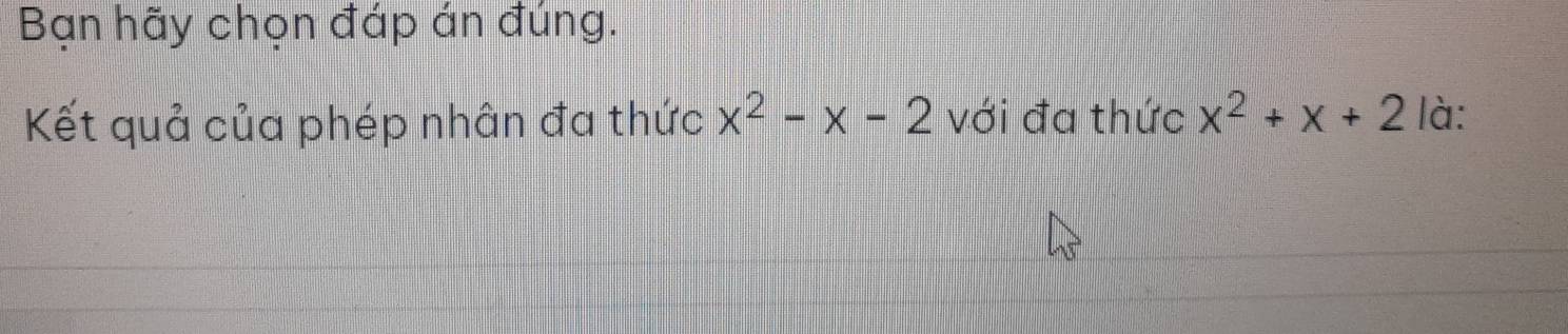 Bạn hãy chọn đáp án đúng. 
Kết quả của phép nhân đa thức x^2-x-2 với đa thức x^2+x+2 là: