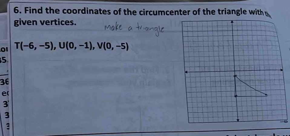 Find the coordinates of the circumcenter of the triangle with 
given vertices. 
01 T(-6,-5), U(0,-1), V(0,-5)
5.
36
e( 
3 
3 
3