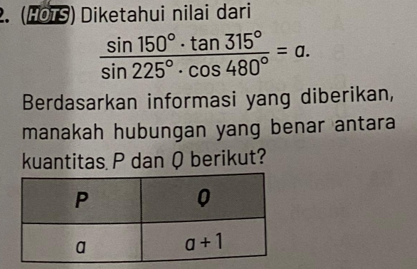 (HOTS) Diketahui nilai dari
 sin 150°· tan 315°/sin 225°· cos 480° =a.
Berdasarkan informasi yang diberikan,
manakah hubungan yang benar antara
kuantitas P dan Q berikut?