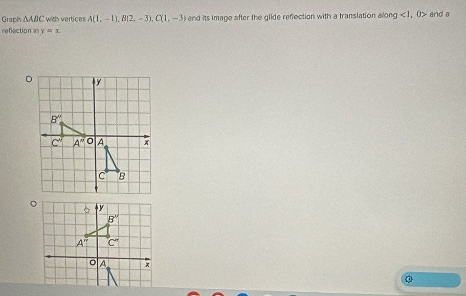 Graph △ ABC with vertices A(1,-1),B(2,-3),C(1,-3) and its image after the glide reflection with a translation along <1,0> and a
reflection in y=x.