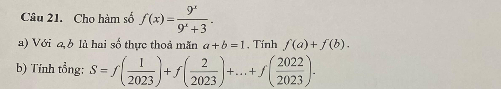 Cho hàm số f(x)= 9^x/9^x+3 . 
a) Với a, b là hai số thực thoả mãn a+b=1. Tính f(a)+f(b). 
b) Tính tổng: S=f( 1/2023 )+f( 2/2023 )+...+f( 2022/2023 ).