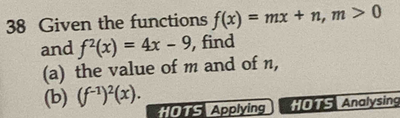 Given the functions f(x)=mx+n, m>0
and f^2(x)=4x-9 , find 
(a) the value of m and of n, 
(b) (f^(-1))^2(x). 
HOTS Applying HOTS Analysing