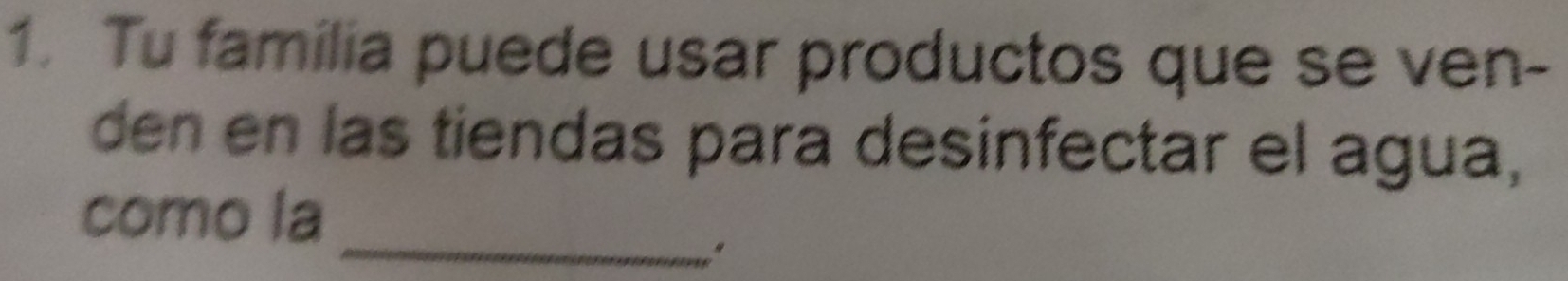 Tu familia puede usar productos que se ven- 
den en las tiendas para desinfectar el agua, 
como la 
_.