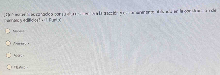 ¿Qué material es conocido por su alta resistencia a la tracción y es comúnmente utilizado en la construcción de
puentes y edificios? • (1 Punto)
Madera•
Aluminio=
Acero =
Plástico =