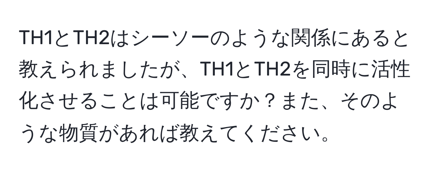 TH1とTH2はシーソーのような関係にあると教えられましたが、TH1とTH2を同時に活性化させることは可能ですか？また、そのような物質があれば教えてください。