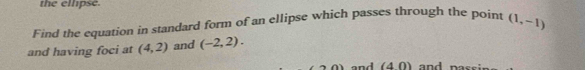 the ellipse. 
Find the equation in standard form of an ellipse which passes through the point (1,-1)
and having foci at (4,2) and (-2,2). 
and (40)