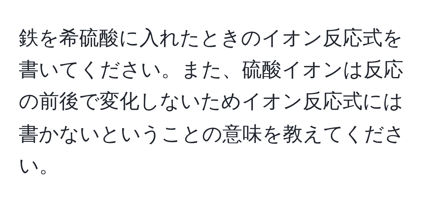 鉄を希硫酸に入れたときのイオン反応式を書いてください。また、硫酸イオンは反応の前後で変化しないためイオン反応式には書かないということの意味を教えてください。