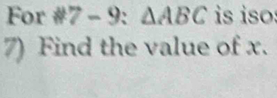 For #7 - 9: △ ABC is iso: 
7) Find the value of x.